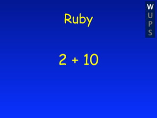 W
    Ruby        U
                P
                S

     +


2          10
 