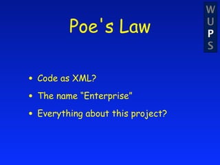 W
         Poe's Law                 U
                                   P
                                   S


• Code as XML?
• The name “Enterprise”
• Everything about this project?
 