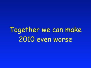 Together we can make
  2010 even worse
 