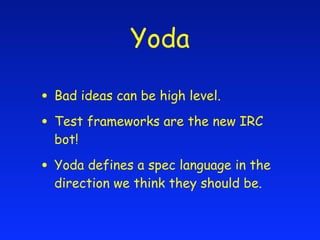 Yoda

• Bad ideas can be high level.
• Test frameworks are the new IRC
  bot!

• Yoda defines a spec language in the
  dir...