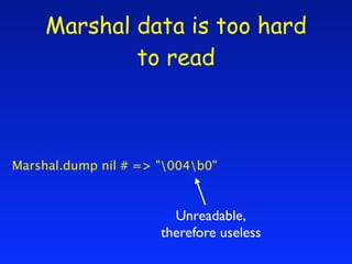 Marshal data is too hard
             to read



Marshal.dump nil # => "004b0"



                        Unreadable,
    ...