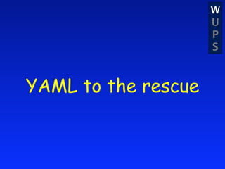 W
                     U
                     P
                     S


YAML to the rescue
 