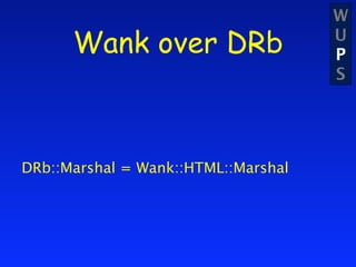 W
      Wank over DRb                  U
                                     P
                                     S




DRb::Marshal = Wank::HTML::Marshal
 