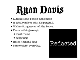 Ryan Davis
• Likes kittens, ponies, and emacs.
• Is totally in love with his ponytail.
• Wishes Sting never left the Polic...