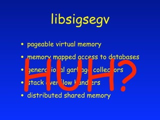 libsigsegv
• pageable virtual memory


HUH?
• memory mapped access to databases
• generational garbage collectors
• stack overflow handlers
• distributed shared memory
 