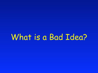 What is a Bad Idea?
 