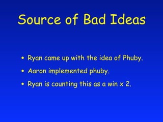 Source of Bad Ideas

• Ryan came up with the idea of Phuby.
• Aaron implemented phuby.
• Ryan is counting this as a win x ...