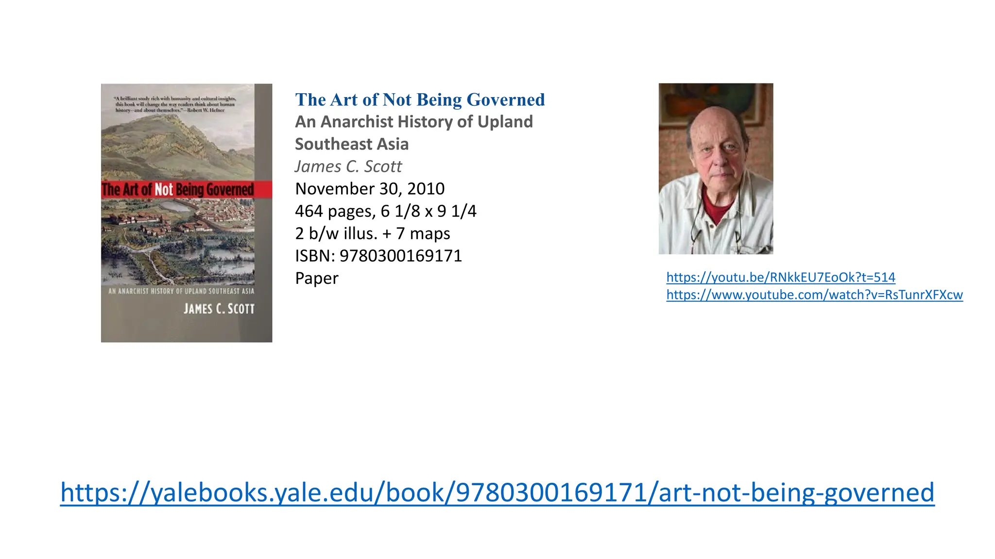 https://yalebooks.yale.edu/book/9780300169171/art-not-being-governed
The Art of Not Being Governed
An Anarchist History of Upland
Southeast Asia
James C. Scott
November 30, 2010
464 pages, 6 1/8 x 9 1/4
2 b/w illus. + 7 maps
ISBN: 9780300169171
Paper https://youtu.be/RNkkEU7EoOk?t=514
https://www.youtube.com/watch?v=RsTunrXFXcw
 