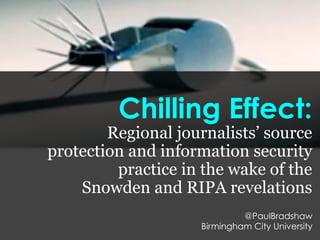 Chilling Effect:
Regional journalists’ source
protection and information security
practice in the wake of the
Snowden and RIPA revelations
@PaulBradshaw
Birmingham City University
 