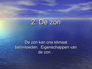 2. De zon2. De zon
De zon kan ons klimaatDe zon kan ons klimaat
beïnvloeden. Eigenschappen vanbeïnvloeden. Eigenschappen van
de zon .de zon .
 