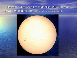 De zon: 1,4 miljoen km middellijn; 200 000 maalDe zon: 1,4 miljoen km middellijn; 200 000 maal
zoveel massa als aardezoveel massa als aarde (zie ook de zonnevlekken)(zie ook de zonnevlekken)
 