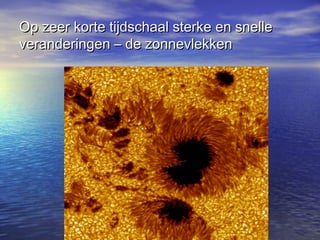 Op zeer korte tijdschaal sterke en snelleOp zeer korte tijdschaal sterke en snelle
veranderingen – de zonnevlekkenveranderingen – de zonnevlekken
 