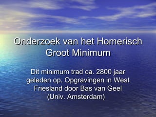 Onderzoek van het HomerischOnderzoek van het Homerisch
Groot MinimumGroot Minimum
Dit minimum trad ca. 2800 jaarDit minimum trad ca. 2800 jaar
geleden op. Opgravingen in Westgeleden op. Opgravingen in West
Friesland door Bas van GeelFriesland door Bas van Geel
(Univ. Amsterdam)(Univ. Amsterdam)
 