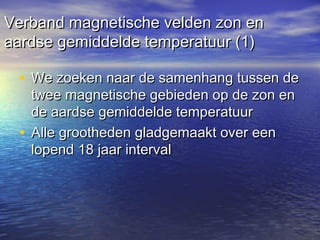 Verband magnetische velden zon enVerband magnetische velden zon en
aardse gemiddelde temperatuur (1)aardse gemiddelde temperatuur (1)
• We zoeken naar de samenhang tussen deWe zoeken naar de samenhang tussen de
twee magnetische gebieden op de zon entwee magnetische gebieden op de zon en
de aardse gemiddelde temperatuurde aardse gemiddelde temperatuur
• Alle grootheden gladgemaakt over eenAlle grootheden gladgemaakt over een
lopend 18 jaar intervallopend 18 jaar interval
 