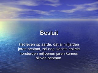 BesluitBesluit
Het leven op aarde, dat al miljardenHet leven op aarde, dat al miljarden
jaren bestaat, zal nog slechts enkelejaren bestaat, zal nog slechts enkele
honderden miljoenen jaren kunnenhonderden miljoenen jaren kunnen
blijven bestaanblijven bestaan
 