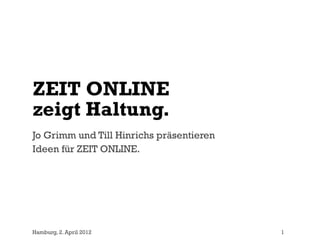 ZEIT ONLINE
zeigt Haltung.
Jo Grimm und Till Hinrichs präsentieren
Ideen für ZEIT ONLINE.




Hamburg, 2. April 2012                    1
 