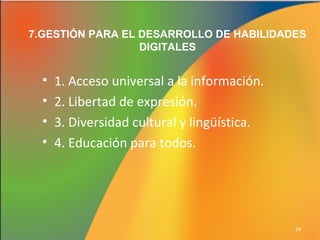 7.GESTIÓN PARA EL DESARROLLO DE HABILIDADES
DIGITALES

•
•
•
•

1. Acceso universal a la información.
2. Libertad de expresión.
3. Diversidad cultural y lingüística.
4. Educación para todos.

28

 
