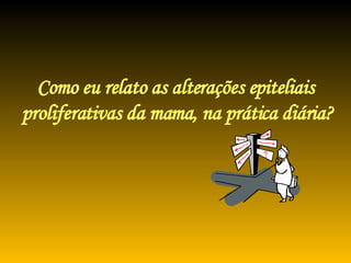 Como eu relato as alterações epiteliais proliferativas da mama, na prática diária? 