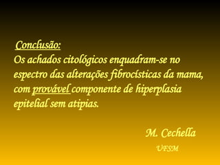Conclusão:   Os achados citológicos enquadram-se no espectro das alterações fibrocísticas da mama, com  provável  componente de hiperplasia epitelial sem atipias. M. Cechella   UFSM 