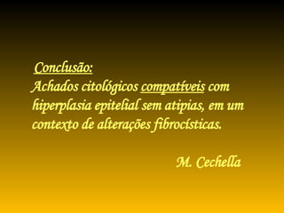 Conclusão:   Achados citológicos  compatíveis  com  hiperplasia epitelial sem atipias, em um contexto de alterações fibrocísticas.   M. Cechella 