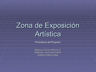 Zona de Exposición Artística Promotores del Proyecto: Betanzos Correa Marcos G. Meléndez Xochicale Cinthia Guillermo Mena Alday 