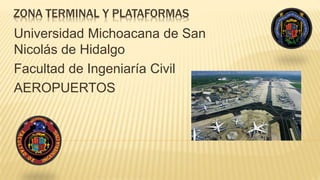 ZONA TERMINAL Y PLATAFORMAS
Universidad Michoacana de San
Nicolás de Hidalgo
Facultad de Ingeniaría Civil
AEROPUERTOS
 