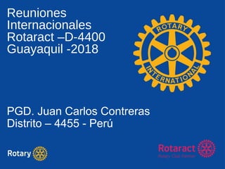 Reuniones
Internacionales
Rotaract –D-4400
Guayaquil -2018
PGD. Juan Carlos Contreras
Distrito – 4455 - Perú
 
