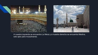 A nuestra izquierda se encuentra La Meca y a nuestra derecha se encuentra Medina,
solo apto para musulmanes.
 