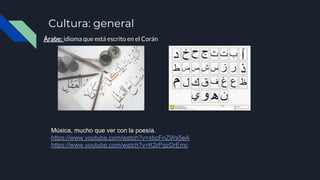 Cultura: general
Árabe: idioma que está escrito en el Corán
Música, mucho que ver con la poesía.
https://www.youtube.com/watch?v=xbcFnZWs5eA
https://www.youtube.com/watch?v=K2rPgzDrEmc
 