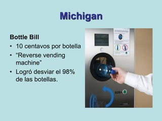 Michigan

Bottle Bill
• 10 centavos por botella
• “Reverse vending
  machine”
• Logró desviar el 98%
  de las botellas.
 