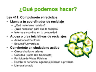 ¿Qué podemos hacer?
Ley 411: Compulsorio el reciclaje
• Llama a tu coordinador de reciclaje
   – ¿Qué materiales reciclan?...