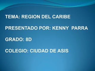 TEMA: REGION DEL CARIBE
PRESENTADO POR: KENNY PARRA
GRADO: 8D

COLEGIO: CIUDAD DE ASIS

 