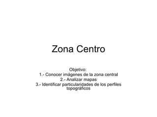 Zona Centro Objetivo:  1.- Conocer imágenes de la zona central 2.- Analizar mapas 3.- Identificar particularidades de los perfiles topográficos 