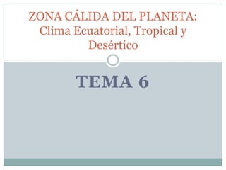 TEMA 6
ZONA CÁLIDA DEL PLANETA:
Clima Ecuatorial, Tropical y
Desértico
 