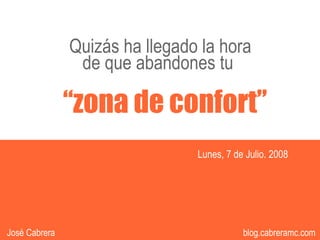 Quizás ha llegado la hora
                de que abandones tu

               “zona de confort”
                                Lunes, 7 de Julio. 2008




                                        1
                                             1             1
José Cabrera                                blog.cabreramc.com
 