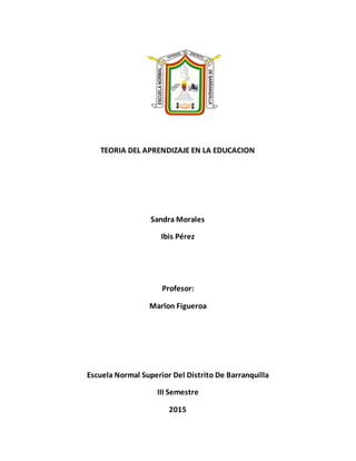 TEORIA DEL APRENDIZAJE EN LA EDUCACION
Sandra Morales
Ibis Pérez
Profesor:
Marlon Figueroa
Escuela Normal Superior Del Distrito De Barranquilla
III Semestre
2015
 