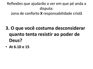 Reflexões que ajudarão a ver em que pé anda a
                   disputa:
  zona de conforto X responsabilidade cristã


3. O que você costuma desconsiderar
  quanto tenta resistir ao poder de
  Deus?
• At 6.10 e 15
 