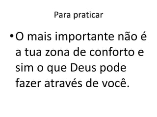 Para praticar

•O mais importante não é
 a tua zona de conforto e
 sim o que Deus pode
 fazer através de você.
 