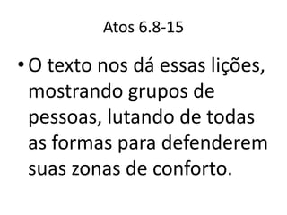 Atos 6.8-15

• O texto nos dá essas lições,
  mostrando grupos de
  pessoas, lutando de todas
  as formas para defenderem
  suas zonas de conforto.
 