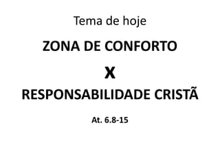 Tema de hoje
  ZONA DE CONFORTO
            x
RESPONSABILIDADE CRISTÃ
         At. 6.8-15
 