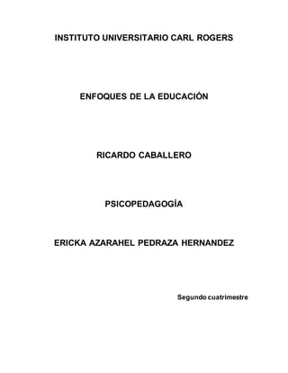 INSTITUTO UNIVERSITARIO CARL ROGERS
ENFOQUES DE LA EDUCACIÓN
RICARDO CABALLERO
PSICOPEDAGOGÍA
ERICKA AZARAHEL PEDRAZA HERNANDEZ
Segundo cuatrimestre
 