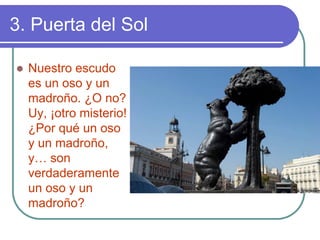 3. Puerta del Sol 
zNuestro escudo es un oso y un madroño. ¿O no? Uy, ¡otro misterio! ¿Por quéun oso y un madroño, y…son verdaderamente un oso y un madroño?  