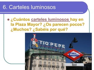 6. Carteles luminosos 
z¿Cuántos carteles luminosos hay en la Plaza Mayor? ¿Os parecen pocos? ¿Muchos? ¿Sabéis por qué? 