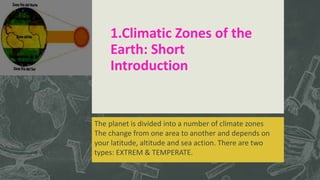 1.Climatic Zones of the
Earth: Short
Introduction
The planet is divided into a number of climate zones
The change from one area to another and depends on
your latitude, altitude and sea action. There are two
types: EXTREM & TEMPERATE.
 