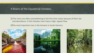 4.Rivers of the Equatorial climates.
 The rivers are often overwhelming to the first-time visitor because of their size
and abundance. In this climates rivers have a high, regular flow.
The most important river is the Amazon in South America
 