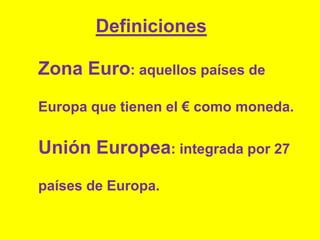 Definiciones Zona Euro: aquellos países de Europa que tienen el € como moneda.Unión Europea: integrada por 27 países de Europa. 