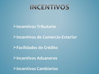 Incentivos Tributario

Incentivos de Comercio Exterior

Facilidades de Crédito

Incentivos Aduaneros

Incentivos Cambiarios
 