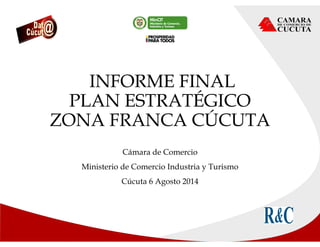 INFORME FINAL
PLAN ESTRATÉGICO
ZONA FRANCA CÚCUTA
Cámara de Comercio
Ministerio de Comercio Industria y Turismo
Cúcuta 6 Agosto 2014
 