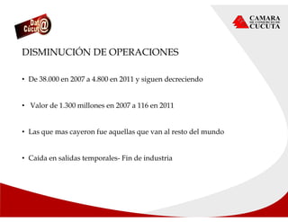 DISMINUCIÓN DE OPERACIONES
• De 38.000 en 2007 a 4.800 en 2011 y siguen decreciendo
• Valor de 1.300 millones en 2007 a 116 en 2011
• Las que mas cayeron fue aquellas que van al resto del mundo
• Caída en salidas temporales- Fin de industria
 