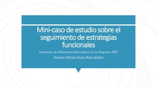 Mini-casodeestudiosobreel
seguimientodeestrategias
funcionales
Seminario de Planeación Estratégica en los Negocios DST
Alumna: Silvana Karin Ruiz Aguirre
 